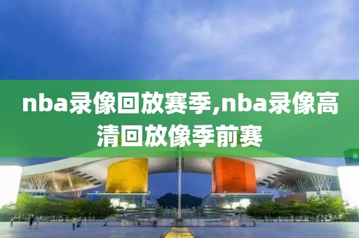 nba录像回放赛季,nba录像高清回放像季前赛