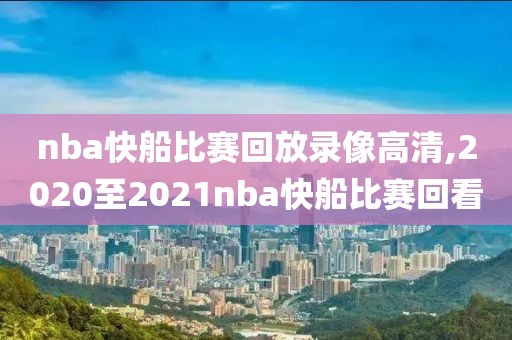 nba快船比赛回放录像高清,2020至2021nba快船比赛回看