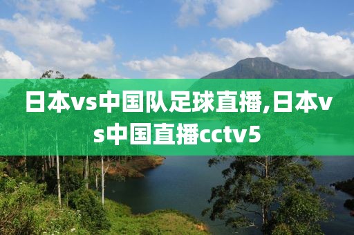 日本vs中国队足球直播,日本vs中国直播cctv5