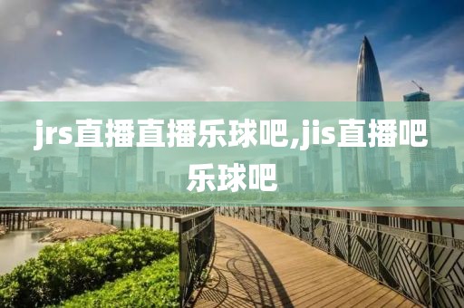 jrs直播直播乐球吧,jis直播吧乐球吧