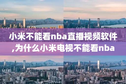 小米不能看nba直播视频软件,为什么小米电视不能看nba