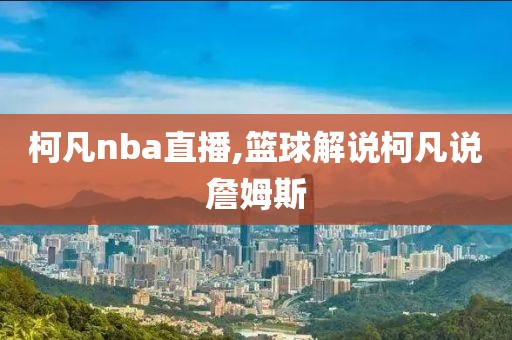 柯凡nba直播,篮球解说柯凡说詹姆斯