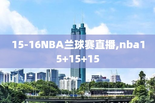 15-16NBA兰球赛直播,nba15+15+15