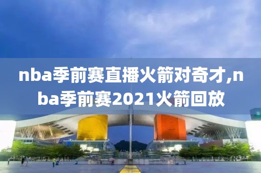 nba季前赛直播火箭对奇才,nba季前赛2021火箭回放