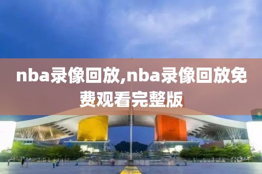 nba录像回放,nba录像回放免费观看完整版