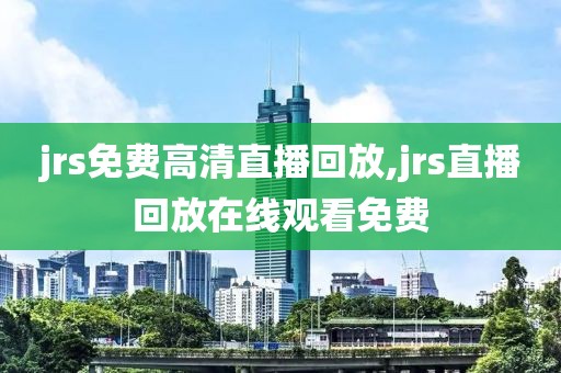 jrs免费高清直播回放,jrs直播回放在线观看免费