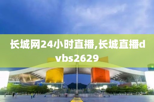 长城网24小时直播,长城直播dvbs2629