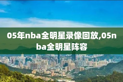 05年nba全明星录像回放,05nba全明星阵容