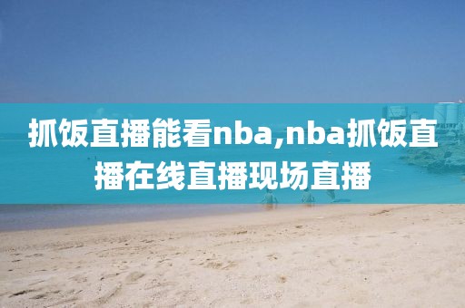 抓饭直播能看nba,nba抓饭直播在线直播现场直播