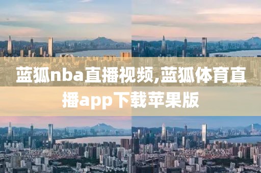 蓝狐nba直播视频,蓝狐体育直播app下载苹果版