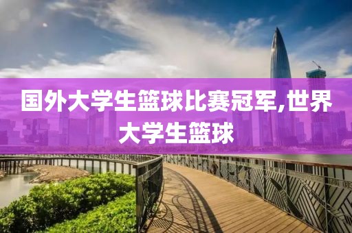 国外大学生篮球比赛冠军,世界大学生篮球