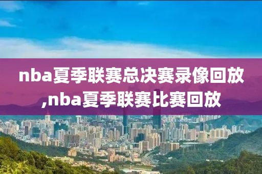 nba夏季联赛总决赛录像回放,nba夏季联赛比赛回放