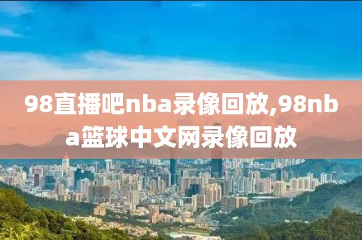 98直播吧nba录像回放,98nba篮球中文网录像回放