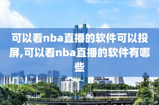 可以看nba直播的软件可以投屏,可以看nba直播的软件有哪些