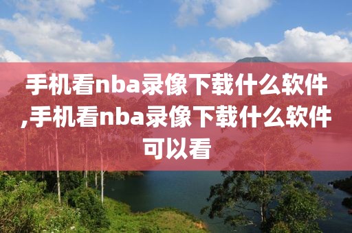 手机看nba录像下载什么软件,手机看nba录像下载什么软件可以看