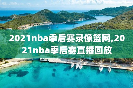 2021nba季后赛录像篮网,2021nba季后赛直播回放