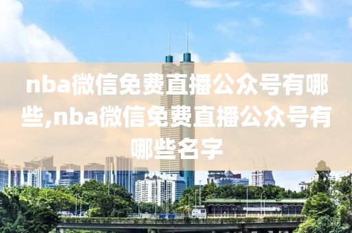 nba微信免费直播公众号有哪些,nba微信免费直播公众号有哪些名字