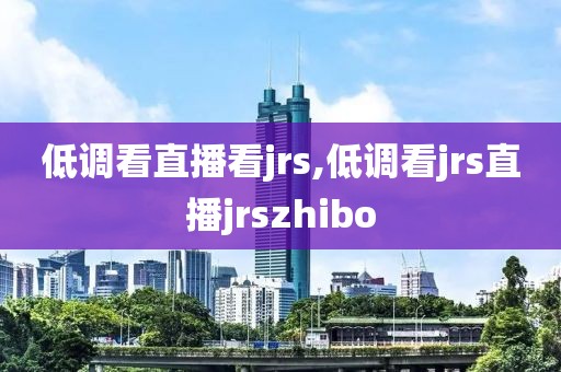 低调看直播看jrs,低调看jrs直播jrszhibo