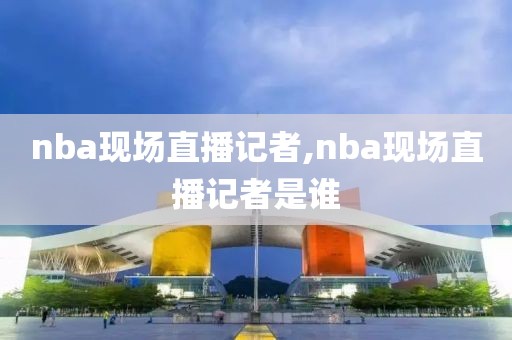 nba现场直播记者,nba现场直播记者是谁