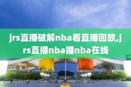 jrs直播破解nba看直播回放,jrs直播nba播nba在线