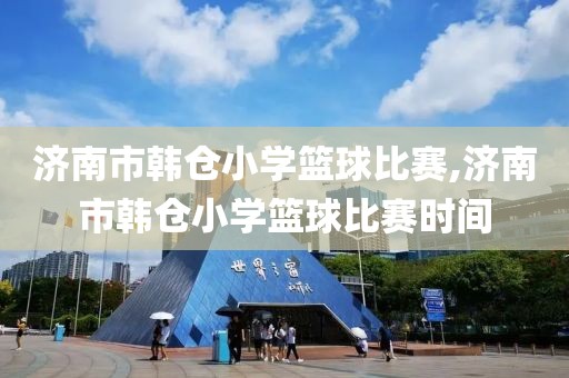 济南市韩仓小学篮球比赛,济南市韩仓小学篮球比赛时间