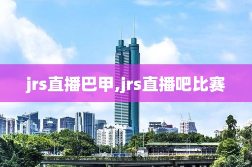 jrs直播巴甲,jrs直播吧比赛