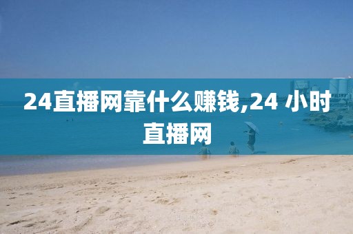 24直播网靠什么赚钱,24 小时直播网