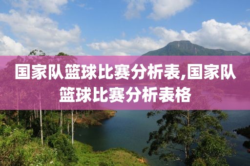 国家队篮球比赛分析表,国家队篮球比赛分析表格