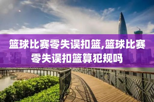 篮球比赛零失误扣篮,篮球比赛零失误扣篮算犯规吗