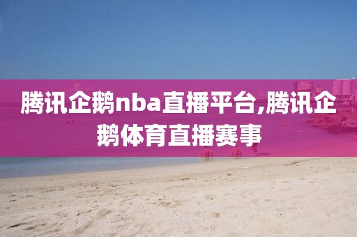 腾讯企鹅nba直播平台,腾讯企鹅体育直播赛事