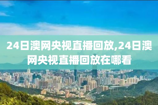 24日澳网央视直播回放,24日澳网央视直播回放在哪看