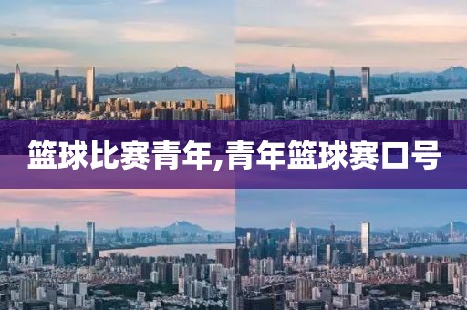 篮球比赛青年,青年篮球赛口号