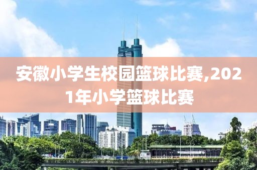 安徽小学生校园篮球比赛,2021年小学篮球比赛