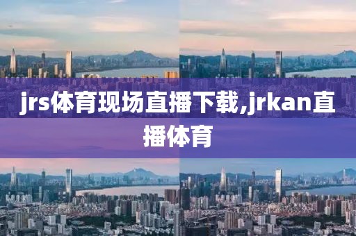 jrs体育现场直播下载,jrkan直播体育