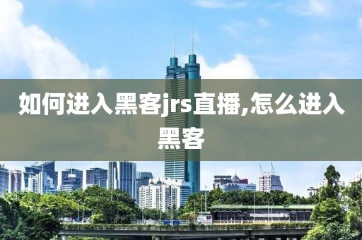 如何进入黑客jrs直播,怎么进入黑客