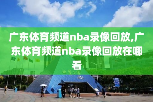 广东体育频道nba录像回放,广东体育频道nba录像回放在哪看