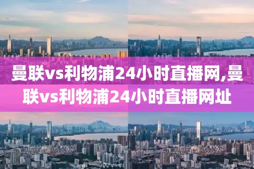 曼联vs利物浦24小时直播网,曼联vs利物浦24小时直播网址