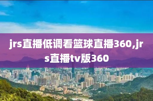 jrs直播低调看篮球直播360,jrs直播tv版360