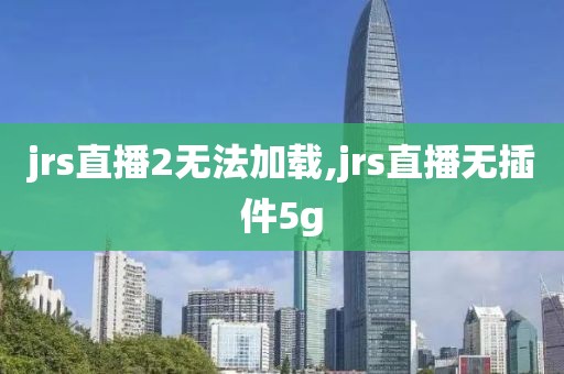 jrs直播2无法加载,jrs直播无插件5g