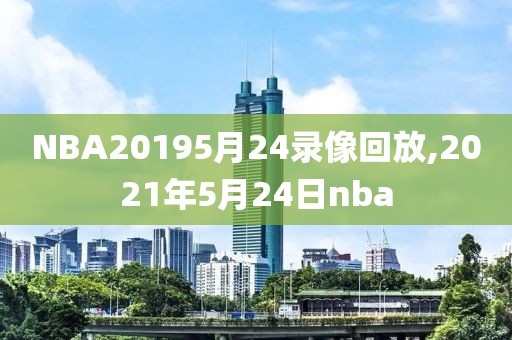 NBA20195月24录像回放,2021年5月24日nba