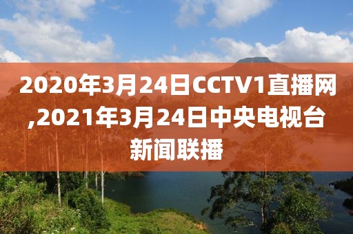 2020年3月24日CCTV1直播网,2021年3月24日中央电视台新闻联播