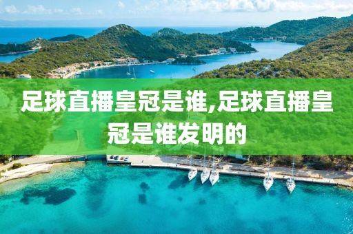 足球直播皇冠是谁,足球直播皇冠是谁发明的