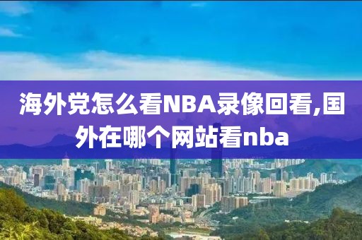 海外党怎么看NBA录像回看,国外在哪个网站看nba