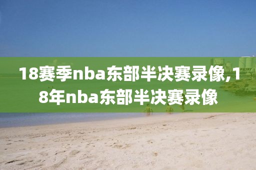 18赛季nba东部半决赛录像,18年nba东部半决赛录像