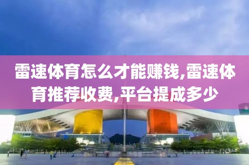 雷速体育怎么才能赚钱,雷速体育推荐收费,平台提成多少