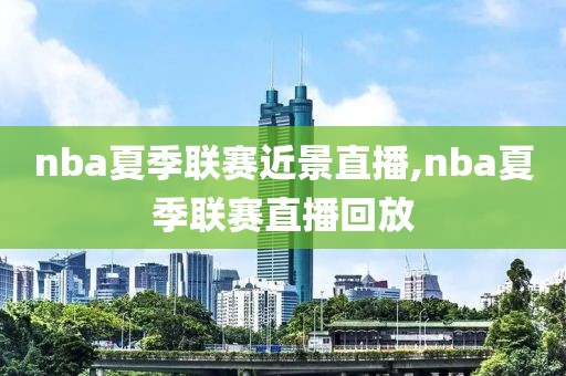 nba夏季联赛近景直播,nba夏季联赛直播回放