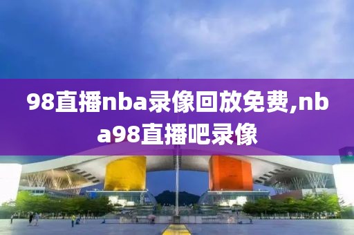 98直播nba录像回放免费,nba98直播吧录像