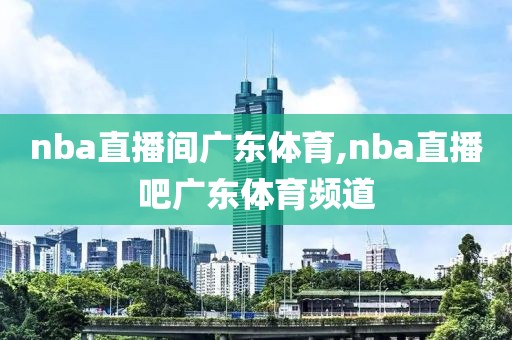 nba直播间广东体育,nba直播吧广东体育频道