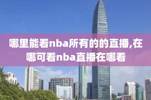 哪里能看nba所有的的直播,在哪可看nba直播在哪看