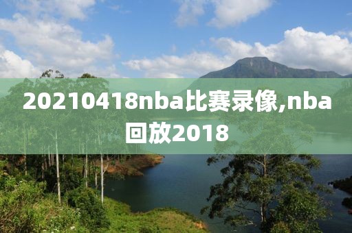 20210418nba比赛录像,nba回放2018